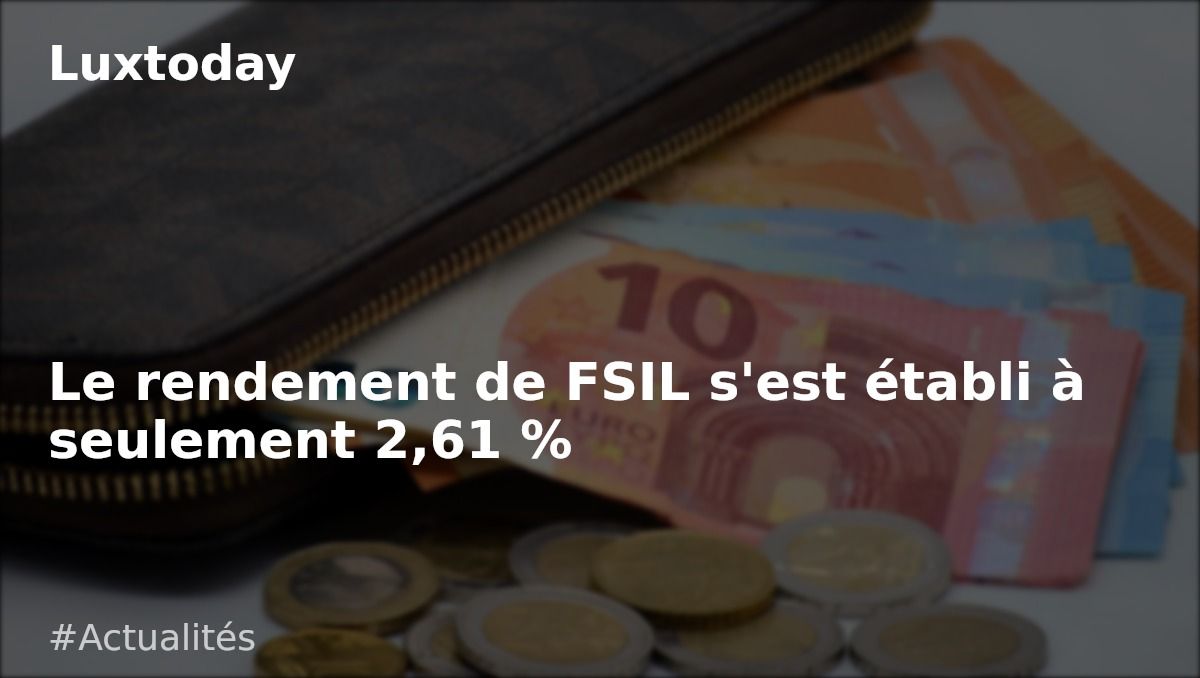 Fsil Le rendement de FSIL s'est établi à seulement 2,61 % — Luxtoday.lu