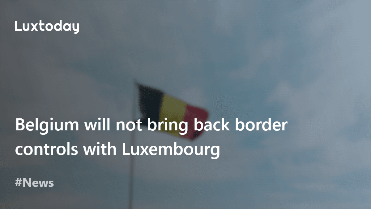Belgium will not bring back border controls with Luxembourg — Luxtoday.lu